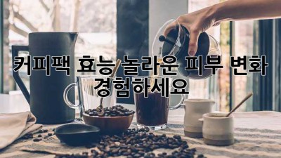 커피팩 효능: 놀라운 피부 변화 경험하세요!